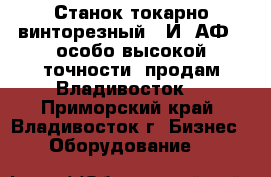 Станок токарно винторезный 16И05АФ10 особо высокой точности, продам Владивосток. - Приморский край, Владивосток г. Бизнес » Оборудование   